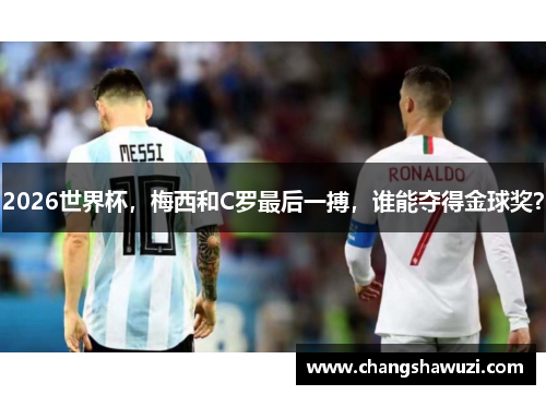 2026世界杯，梅西和C罗最后一搏，谁能夺得金球奖？